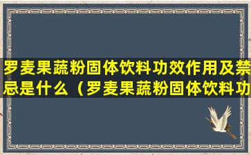 罗麦果蔬粉固体饮料功效作用及禁忌是什么（罗麦果蔬粉固体饮料功效作用及禁忌是什么意思）