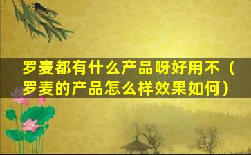 罗麦都有什么产品呀好用不（罗麦的产品怎么样效果如何）