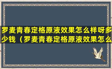 罗麦青春定格原液效果怎么样呀多少钱（罗麦青春定格原液效果怎么样呀多少钱一盒）