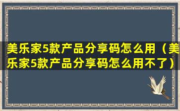 美乐家5款产品分享码怎么用（美乐家5款产品分享码怎么用不了）