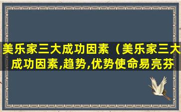 美乐家三大成功因素（美乐家三大成功因素,趋势,优势使命易亮芬）
