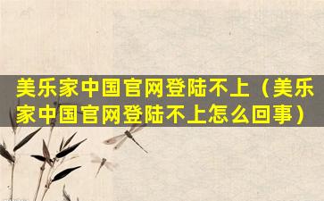 美乐家中国官网登陆不上（美乐家中国官网登陆不上怎么回事）