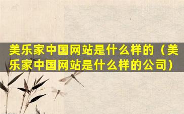 美乐家中国网站是什么样的（美乐家中国网站是什么样的公司）