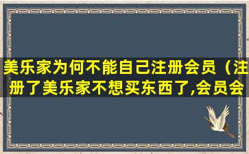 美乐家为何不能自己注册会员（注册了美乐家不想买东西了,会员会自动取消吗）