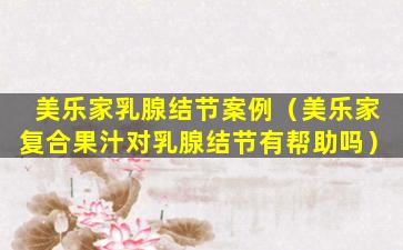 美乐家乳腺结节案例（美乐家复合果汁对乳腺结节有帮助吗）