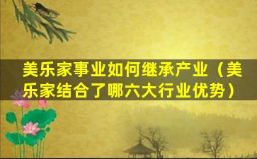 美乐家事业如何继承产业（美乐家结合了哪六大行业优势）