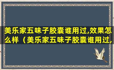 美乐家五味子胶囊谁用过,效果怎么样（美乐家五味子胶囊谁用过,效果怎么样呀）