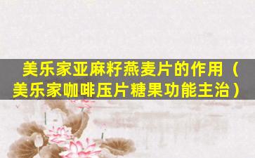 美乐家亚麻籽燕麦片的作用（美乐家咖啡压片糖果功能主治）