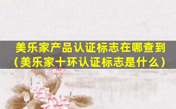 美乐家产品认证标志在哪查到（美乐家十环认证标志是什么）