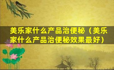 美乐家什么产品治便秘（美乐家什么产品治便秘效果最好）