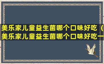 美乐家儿童益生菌哪个口味好吃（美乐家儿童益生菌哪个口味好吃一点）