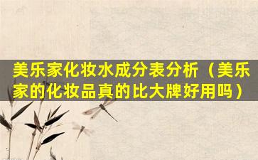 美乐家化妆水成分表分析（美乐家的化妆品真的比大牌好用吗）