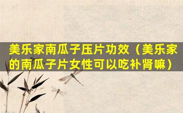美乐家南瓜子压片功效（美乐家的南瓜子片女性可以吃补肾嘛）