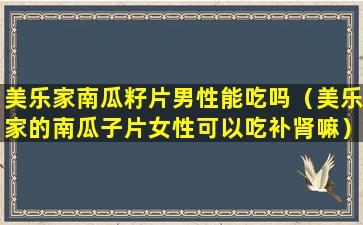 美乐家南瓜籽片男性能吃吗（美乐家的南瓜子片女性可以吃补肾嘛）