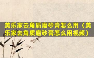 美乐家去角质磨砂膏怎么用（美乐家去角质磨砂膏怎么用视频）
