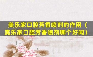美乐家口腔芳香喷剂的作用（美乐家口腔芳香喷剂哪个好闻）