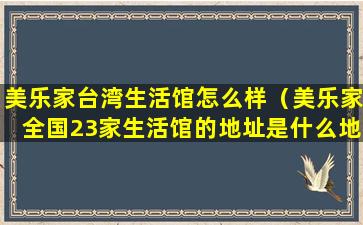 美乐家台湾生活馆怎么样（美乐家全国23家生活馆的地址是什么地方）