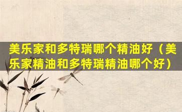 美乐家和多特瑞哪个精油好（美乐家精油和多特瑞精油哪个好）