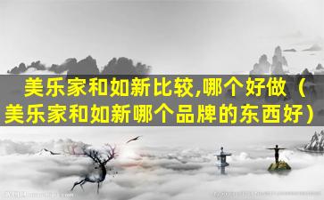 美乐家和如新比较,哪个好做（美乐家和如新哪个品牌的东西好）