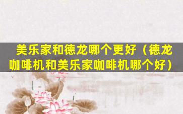 美乐家和德龙哪个更好（德龙咖啡机和美乐家咖啡机哪个好）