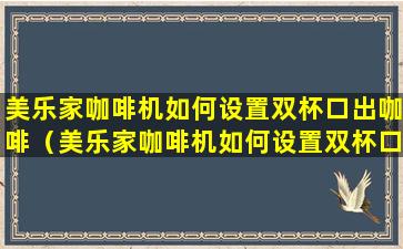 美乐家咖啡机如何设置双杯口出咖啡（美乐家咖啡机如何设置双杯口出咖啡功能）