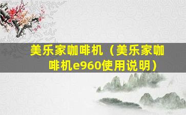 美乐家咖啡机（美乐家咖啡机e960使用说明）