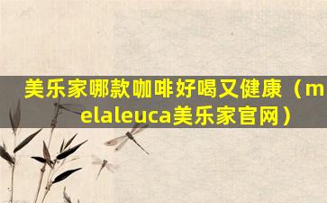 美乐家哪款咖啡好喝又健康（melaleuca美乐家官网）