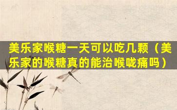 美乐家喉糖一天可以吃几颗（美乐家的喉糖真的能治喉咙痛吗）