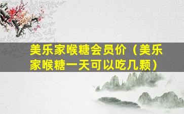 美乐家喉糖会员价（美乐家喉糖一天可以吃几颗）