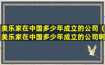 美乐家在中国多少年成立的公司（美乐家在中国多少年成立的公司啊）