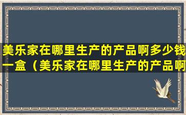 美乐家在哪里生产的产品啊多少钱一盒（美乐家在哪里生产的产品啊多少钱一盒啊）