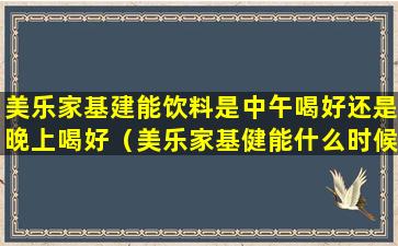 美乐家基建能饮料是中午喝好还是晚上喝好（美乐家基健能什么时候饮用最佳）