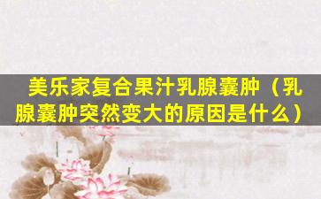 美乐家复合果汁乳腺囊肿（乳腺囊肿突然变大的原因是什么）
