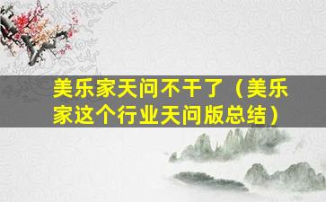 美乐家天问不干了（美乐家这个行业天问版总结）