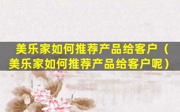 美乐家如何推荐产品给客户（美乐家如何推荐产品给客户呢）