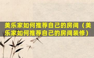 美乐家如何推荐自己的房间（美乐家如何推荐自己的房间装修）