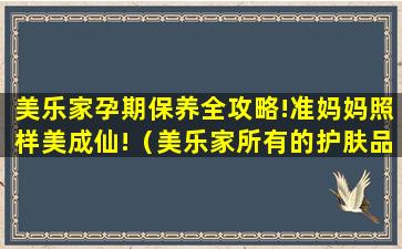 美乐家孕期保养全攻略!准妈妈照样美成仙!（美乐家所有的护肤品孕妇都可以用吗）