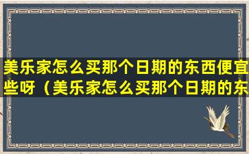 美乐家怎么买那个日期的东西便宜些呀（美乐家怎么买那个日期的东西便宜些呀是真的吗）