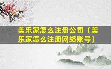 美乐家怎么注册公司（美乐家怎么注册网络账号）