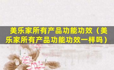 美乐家所有产品功能功效（美乐家所有产品功能功效一样吗）