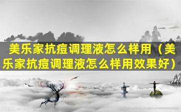美乐家抗痘调理液怎么样用（美乐家抗痘调理液怎么样用效果好）