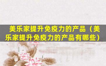 美乐家提升免疫力的产品（美乐家提升免疫力的产品有哪些）