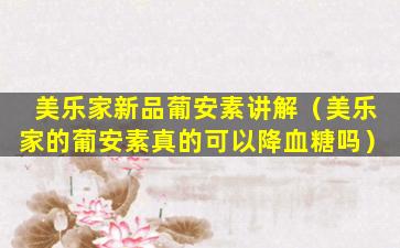 美乐家新品葡安素讲解（美乐家的葡安素真的可以降血糖吗）