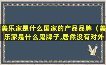 美乐家是什么国家的产品品牌（美乐家是什么鬼牌子,居然没有对外销售）