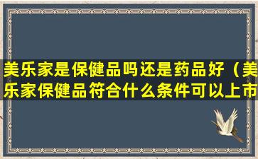 美乐家是保健品吗还是药品好（美乐家保健品符合什么条件可以上市）