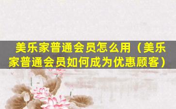 美乐家普通会员怎么用（美乐家普通会员如何成为优惠顾客）