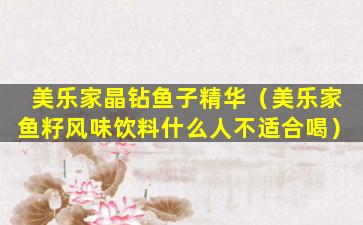美乐家晶钻鱼子精华（美乐家鱼籽风味饮料什么人不适合喝）