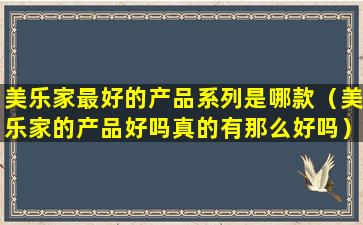 美乐家最好的产品系列是哪款（美乐家的产品好吗真的有那么好吗）