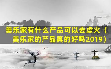 美乐家有什么产品可以去虚火（美乐家的产品真的好吗2019）
