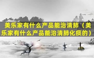 美乐家有什么产品能治清肺（美乐家有什么产品能治清肺化痰的）